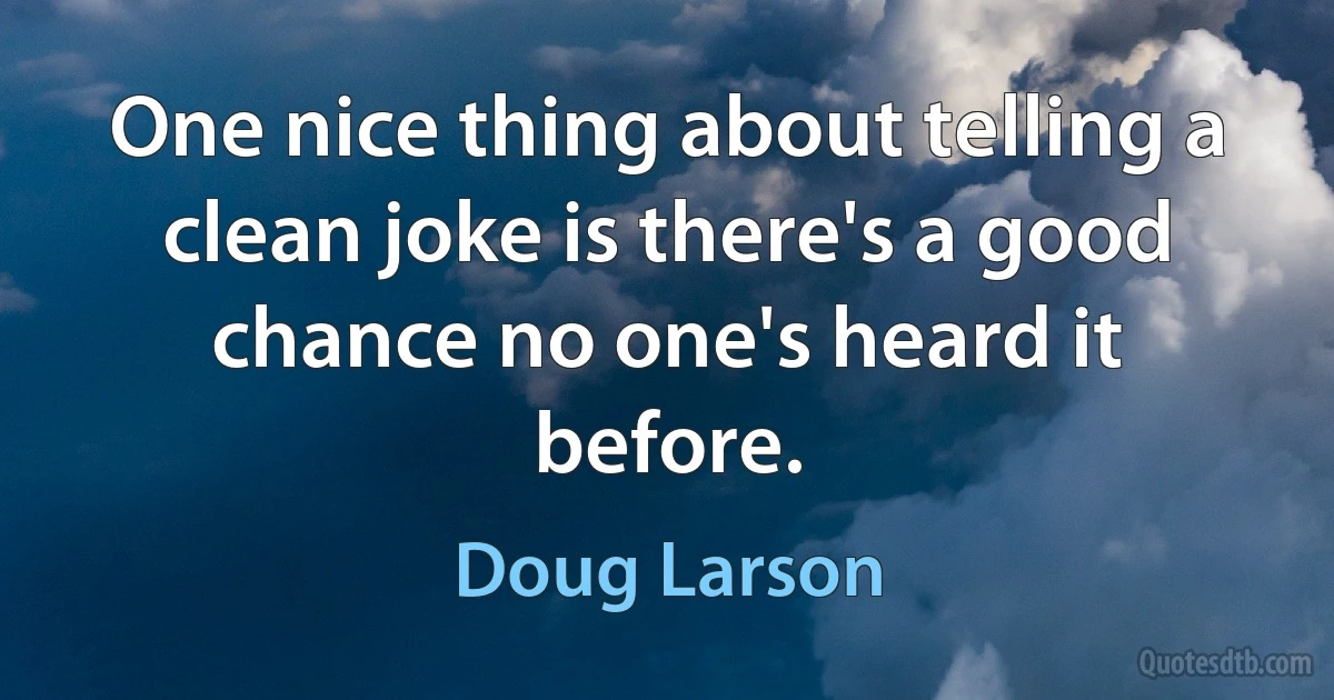 One nice thing about telling a clean joke is there's a good chance no one's heard it before. (Doug Larson)