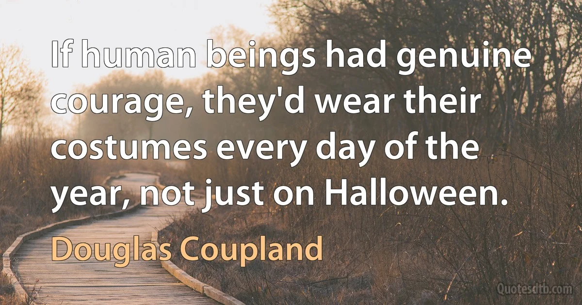 If human beings had genuine courage, they'd wear their costumes every day of the year, not just on Halloween. (Douglas Coupland)