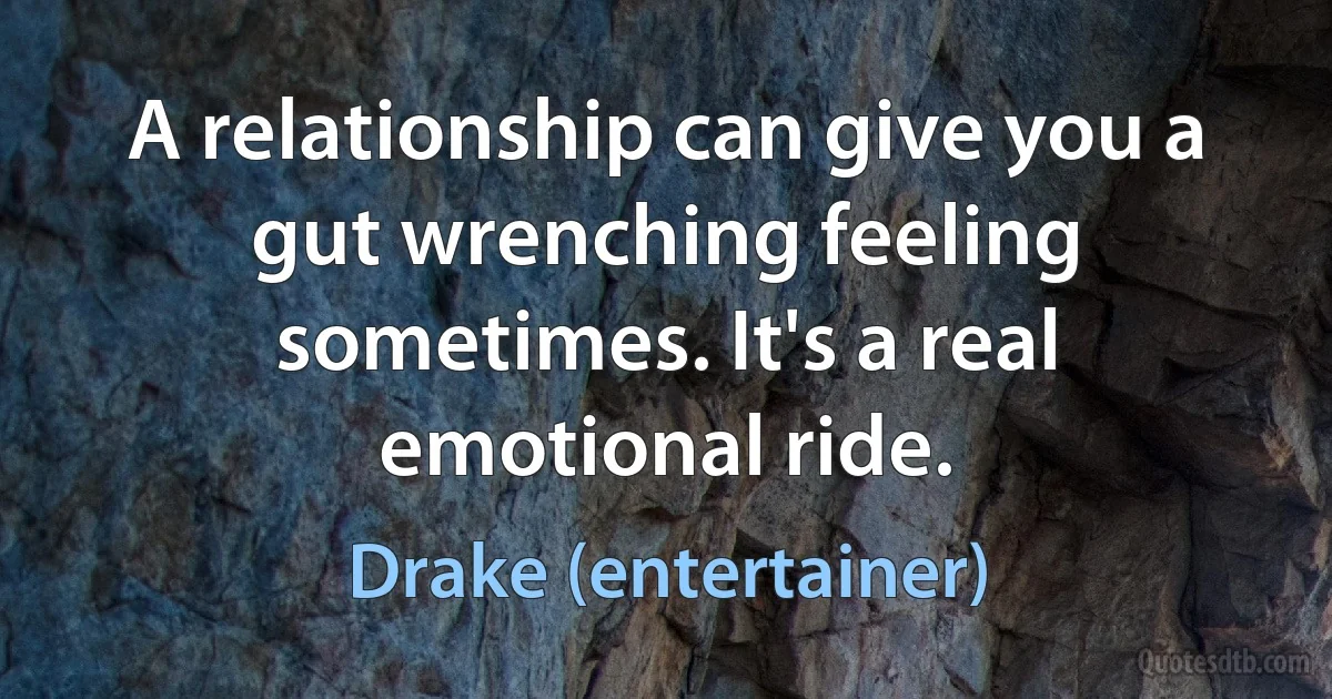 A relationship can give you a gut wrenching feeling sometimes. It's a real emotional ride. (Drake (entertainer))