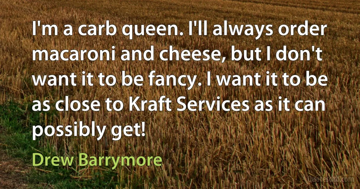 I'm a carb queen. I'll always order macaroni and cheese, but I don't want it to be fancy. I want it to be as close to Kraft Services as it can possibly get! (Drew Barrymore)