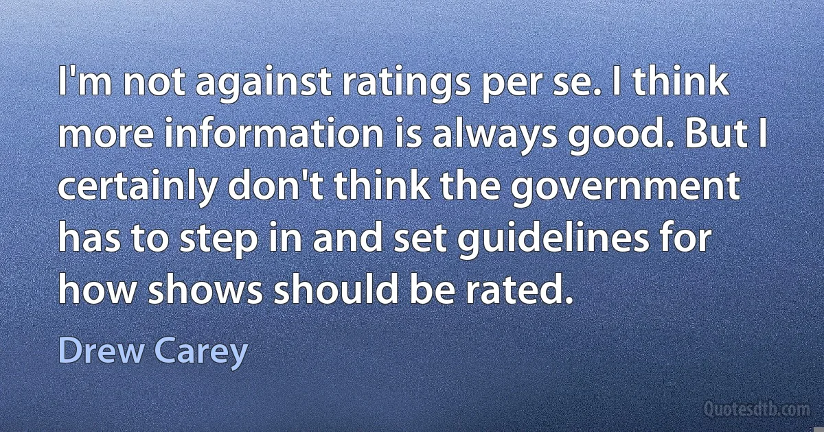 I'm not against ratings per se. I think more information is always good. But I certainly don't think the government has to step in and set guidelines for how shows should be rated. (Drew Carey)