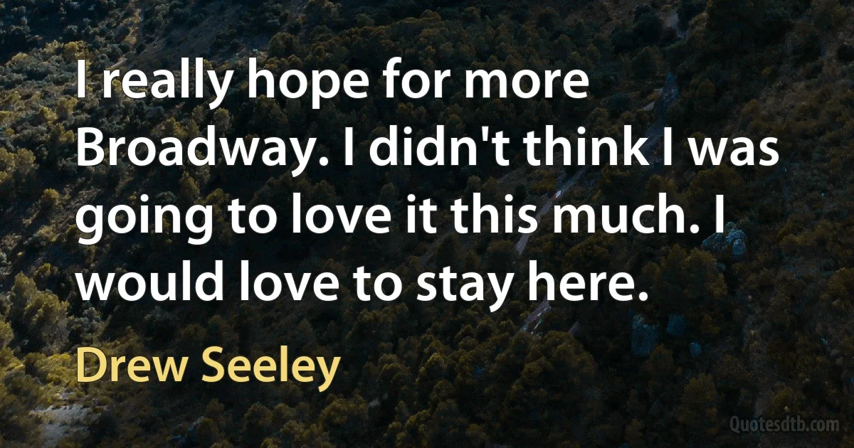 I really hope for more Broadway. I didn't think I was going to love it this much. I would love to stay here. (Drew Seeley)