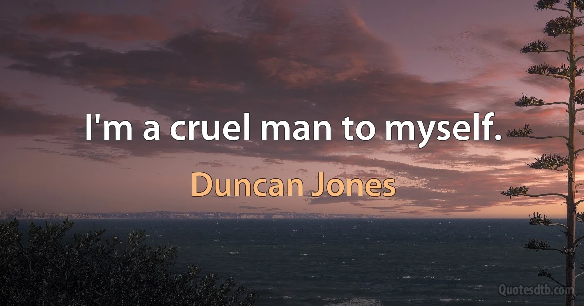 I'm a cruel man to myself. (Duncan Jones)