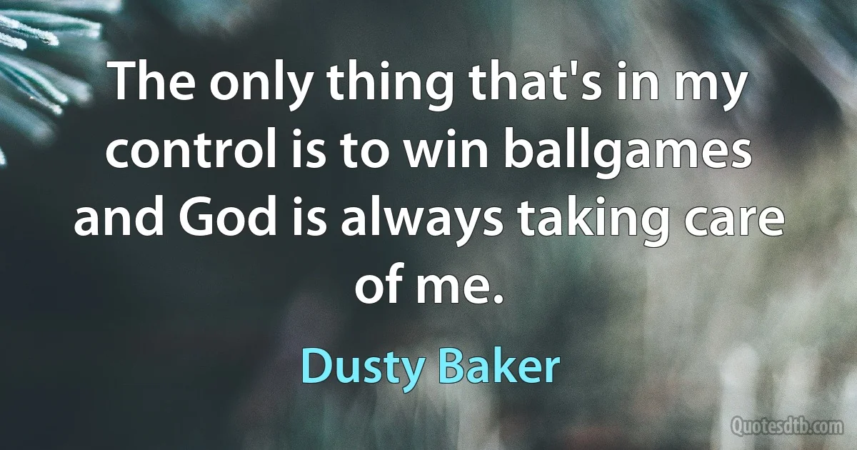 The only thing that's in my control is to win ballgames and God is always taking care of me. (Dusty Baker)