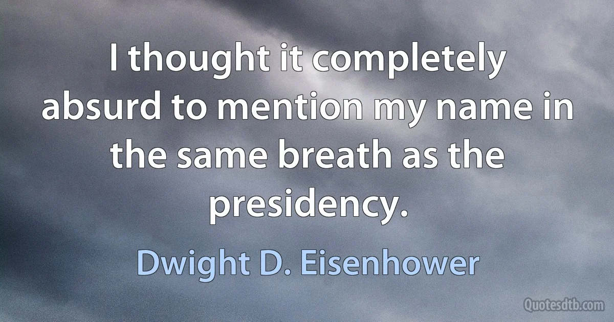 I thought it completely absurd to mention my name in the same breath as the presidency. (Dwight D. Eisenhower)