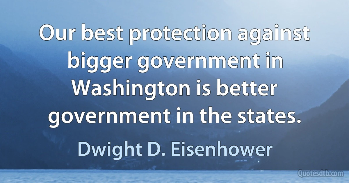 Our best protection against bigger government in Washington is better government in the states. (Dwight D. Eisenhower)