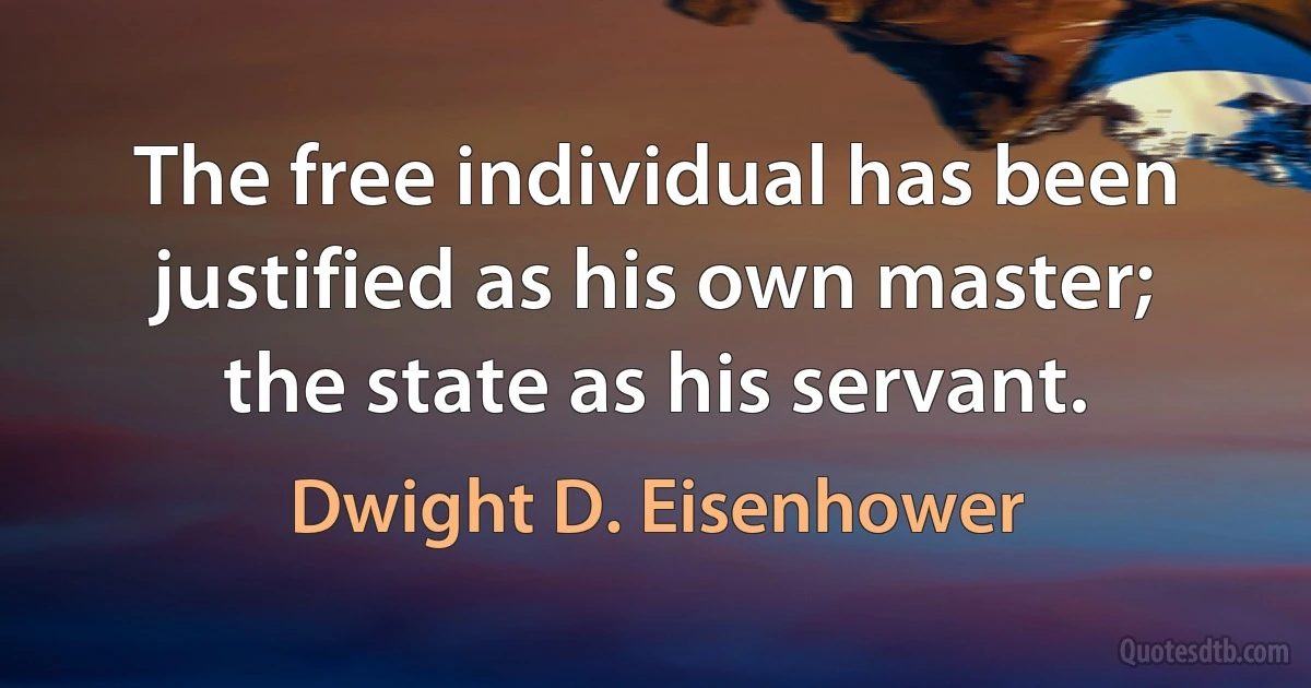 The free individual has been justified as his own master; the state as his servant. (Dwight D. Eisenhower)