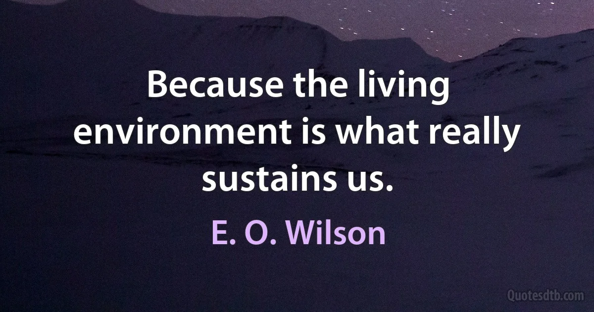 Because the living environment is what really sustains us. (E. O. Wilson)