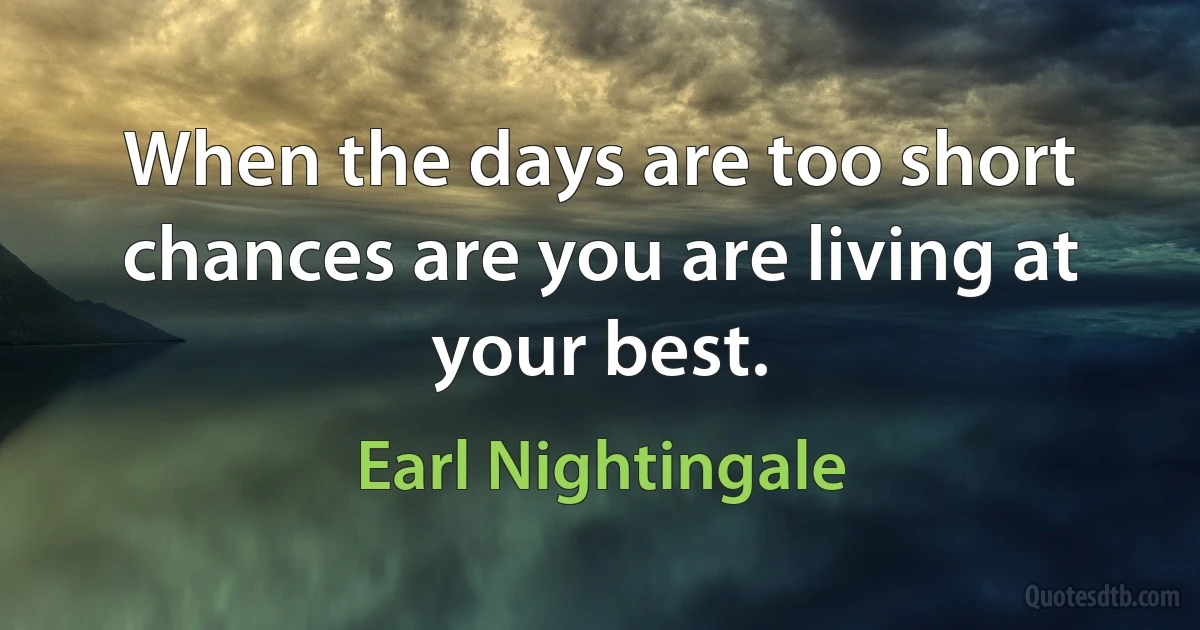 When the days are too short chances are you are living at your best. (Earl Nightingale)