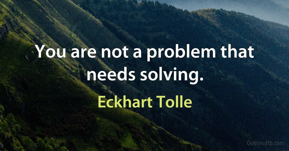 You are not a problem that needs solving. (Eckhart Tolle)