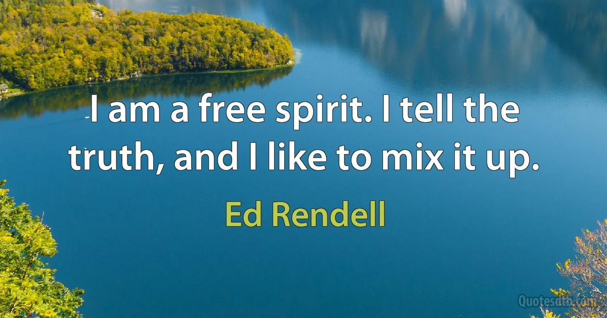 I am a free spirit. I tell the truth, and I like to mix it up. (Ed Rendell)