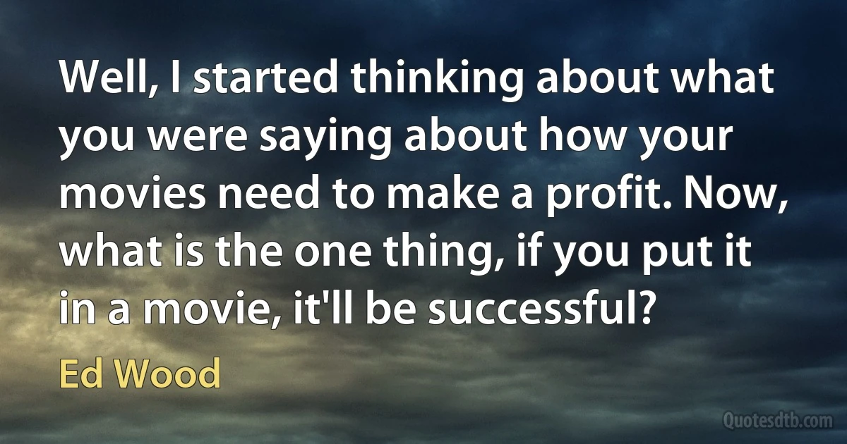 Well, I started thinking about what you were saying about how your movies need to make a profit. Now, what is the one thing, if you put it in a movie, it'll be successful? (Ed Wood)