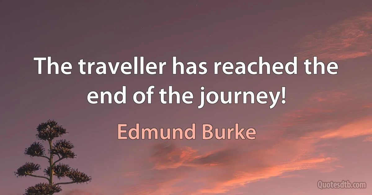 The traveller has reached the end of the journey! (Edmund Burke)