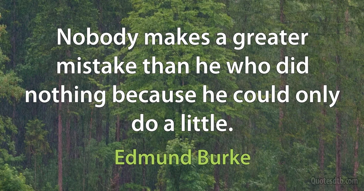 Nobody makes a greater mistake than he who did nothing because he could only do a little. (Edmund Burke)