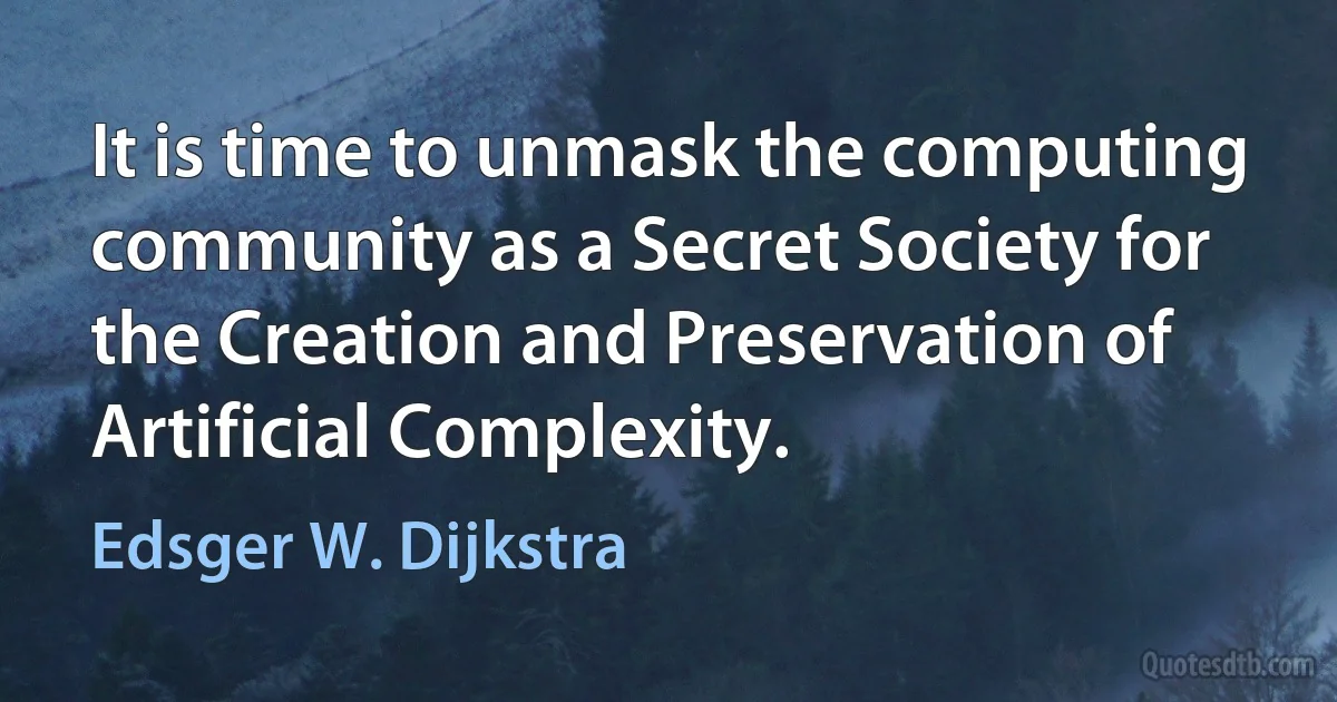 It is time to unmask the computing community as a Secret Society for the Creation and Preservation of Artificial Complexity. (Edsger W. Dijkstra)