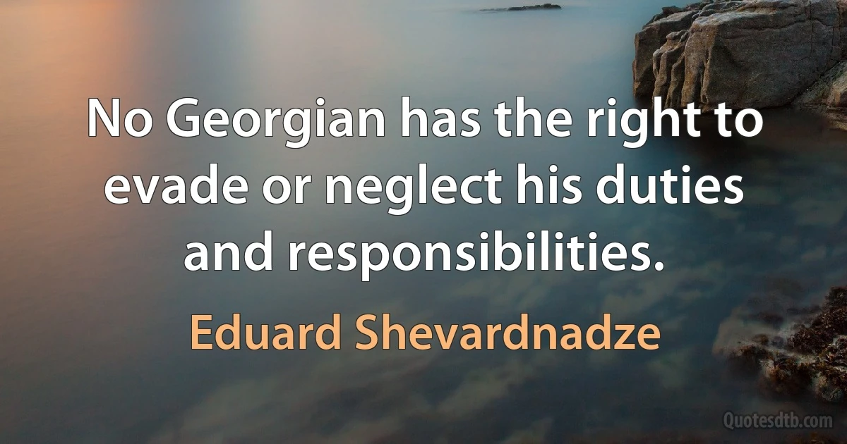 No Georgian has the right to evade or neglect his duties and responsibilities. (Eduard Shevardnadze)