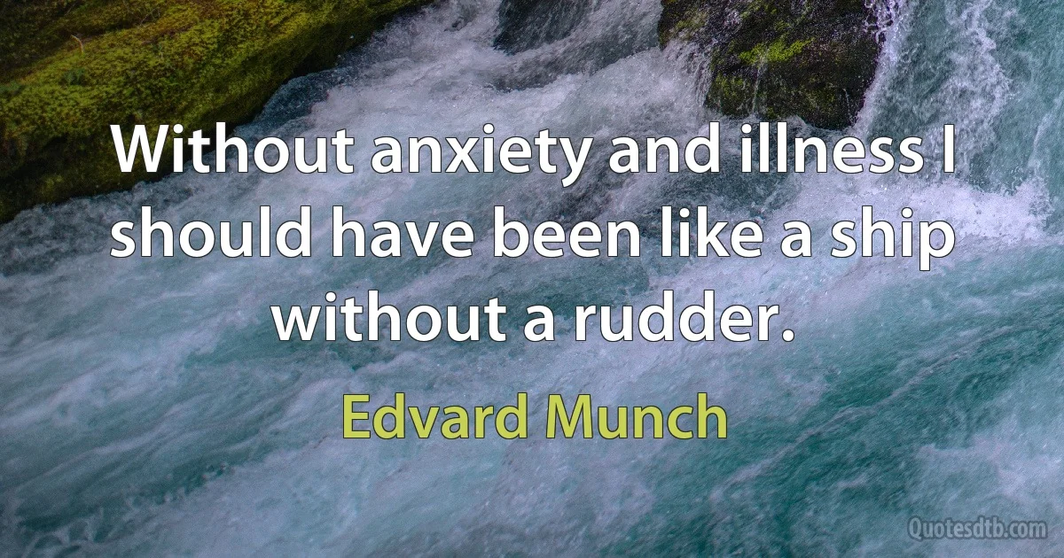 Without anxiety and illness I should have been like a ship without a rudder. (Edvard Munch)