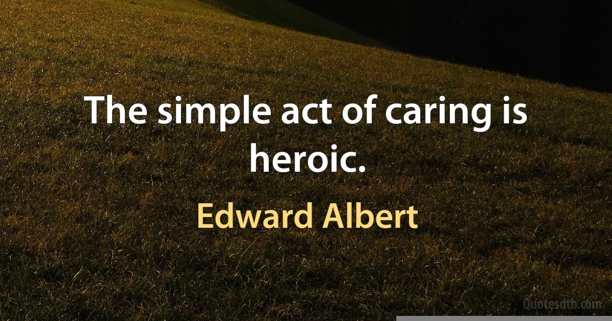 The simple act of caring is heroic. (Edward Albert)