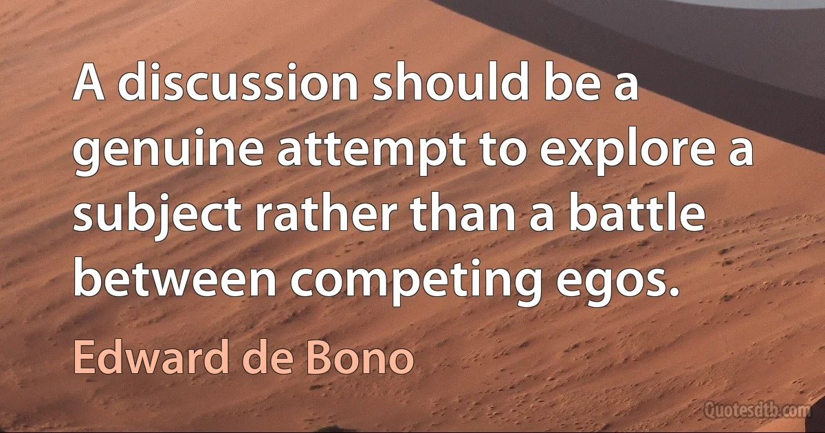 A discussion should be a genuine attempt to explore a subject rather than a battle between competing egos. (Edward de Bono)