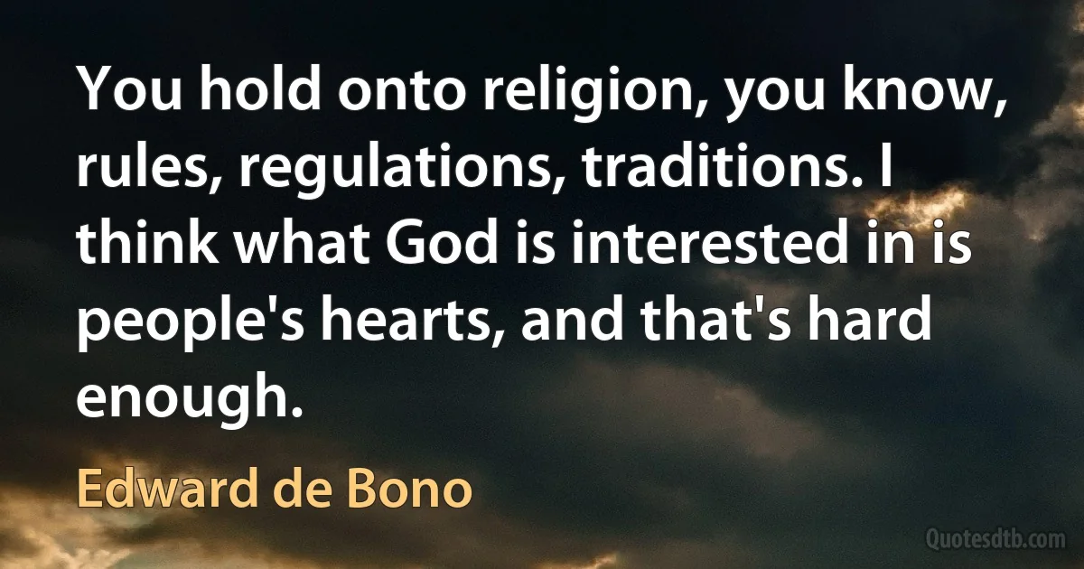 You hold onto religion, you know, rules, regulations, traditions. I think what God is interested in is people's hearts, and that's hard enough. (Edward de Bono)