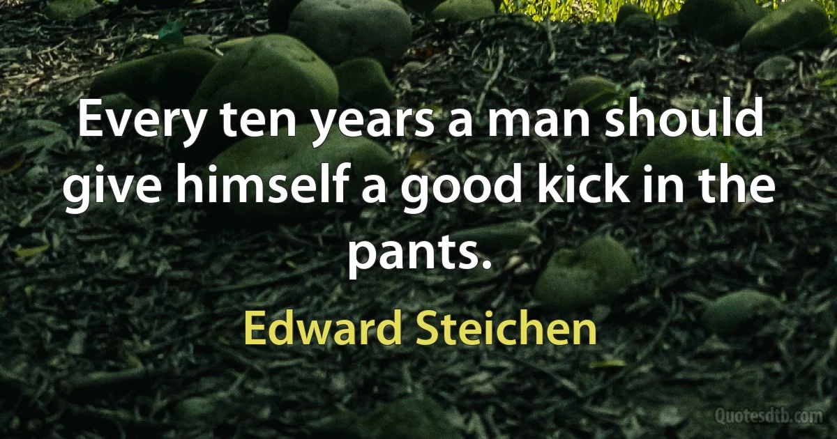 Every ten years a man should give himself a good kick in the pants. (Edward Steichen)