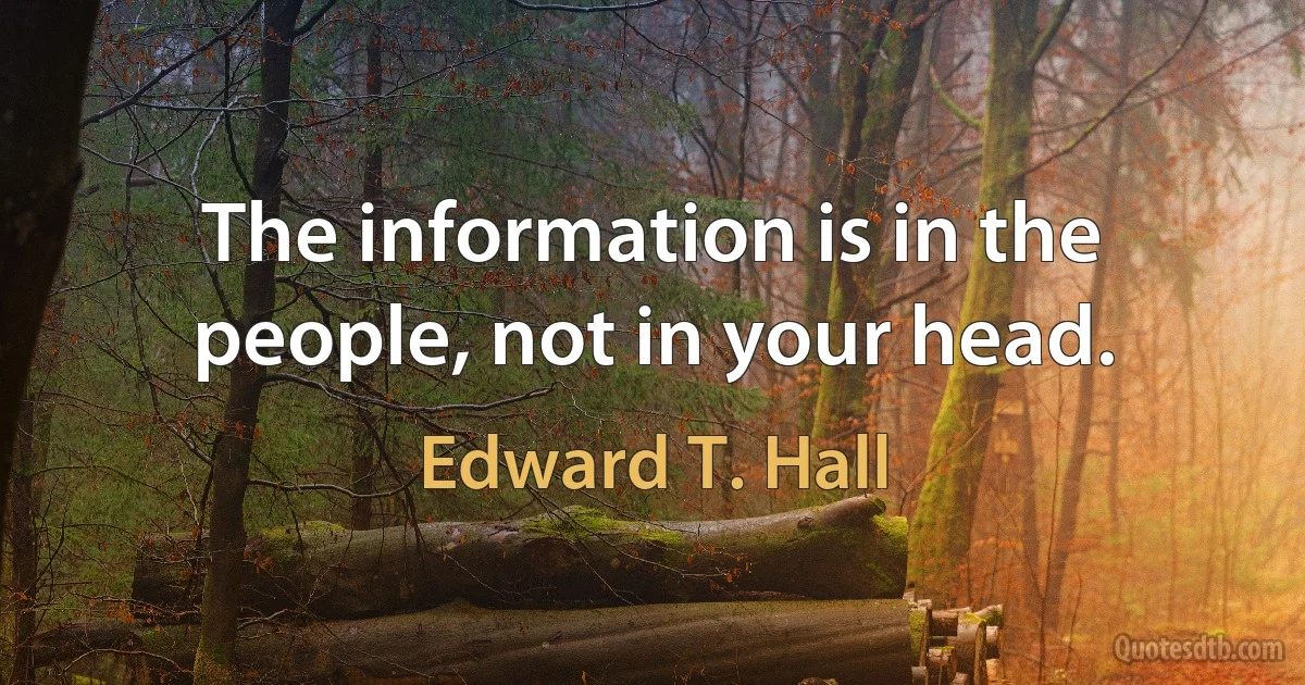 The information is in the people, not in your head. (Edward T. Hall)