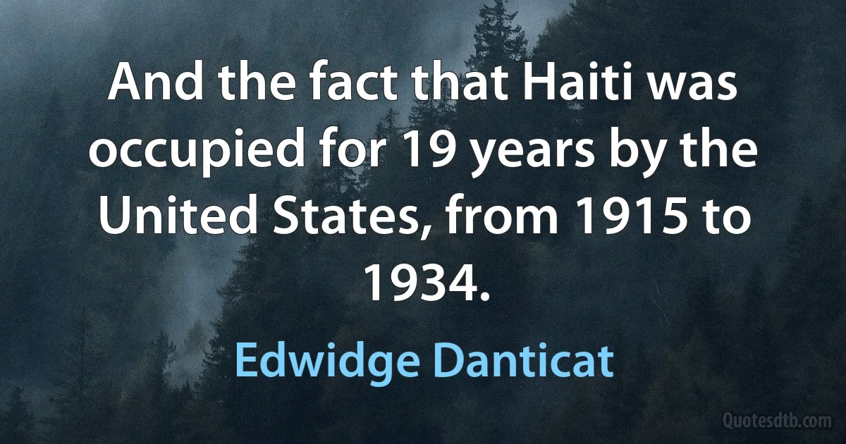 And the fact that Haiti was occupied for 19 years by the United States, from 1915 to 1934. (Edwidge Danticat)