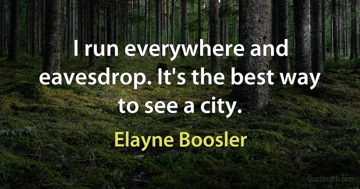 I run everywhere and eavesdrop. It's the best way to see a city. (Elayne Boosler)