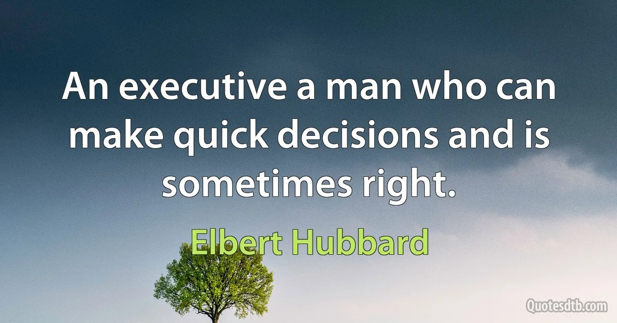 An executive a man who can make quick decisions and is sometimes right. (Elbert Hubbard)