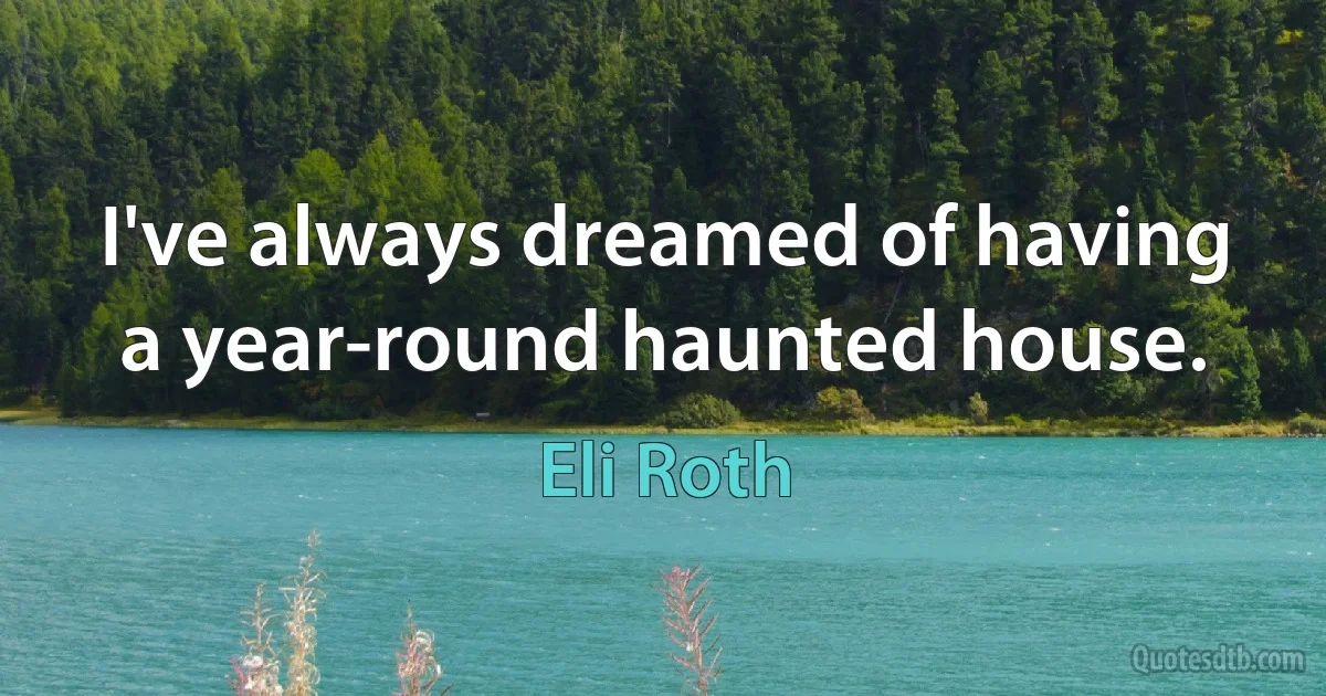 I've always dreamed of having a year-round haunted house. (Eli Roth)