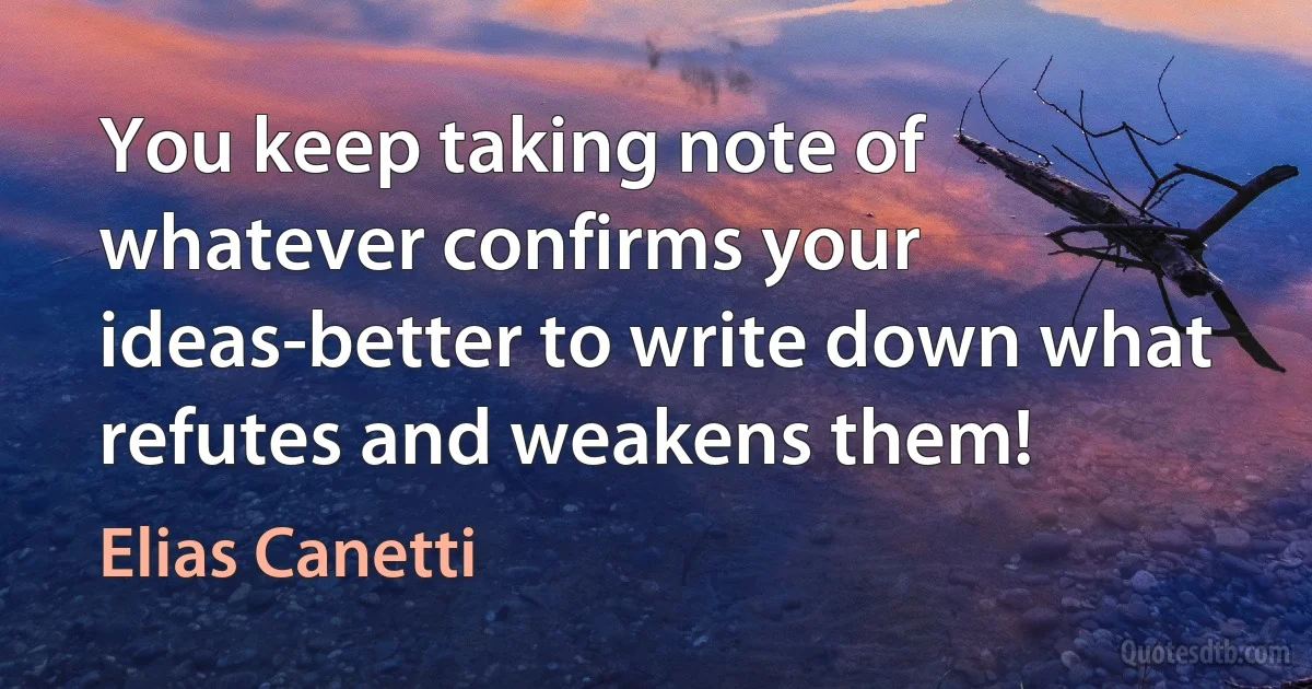 You keep taking note of whatever confirms your ideas-better to write down what refutes and weakens them! (Elias Canetti)