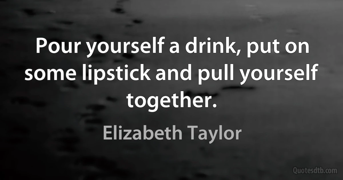 Pour yourself a drink, put on some lipstick and pull yourself together. (Elizabeth Taylor)