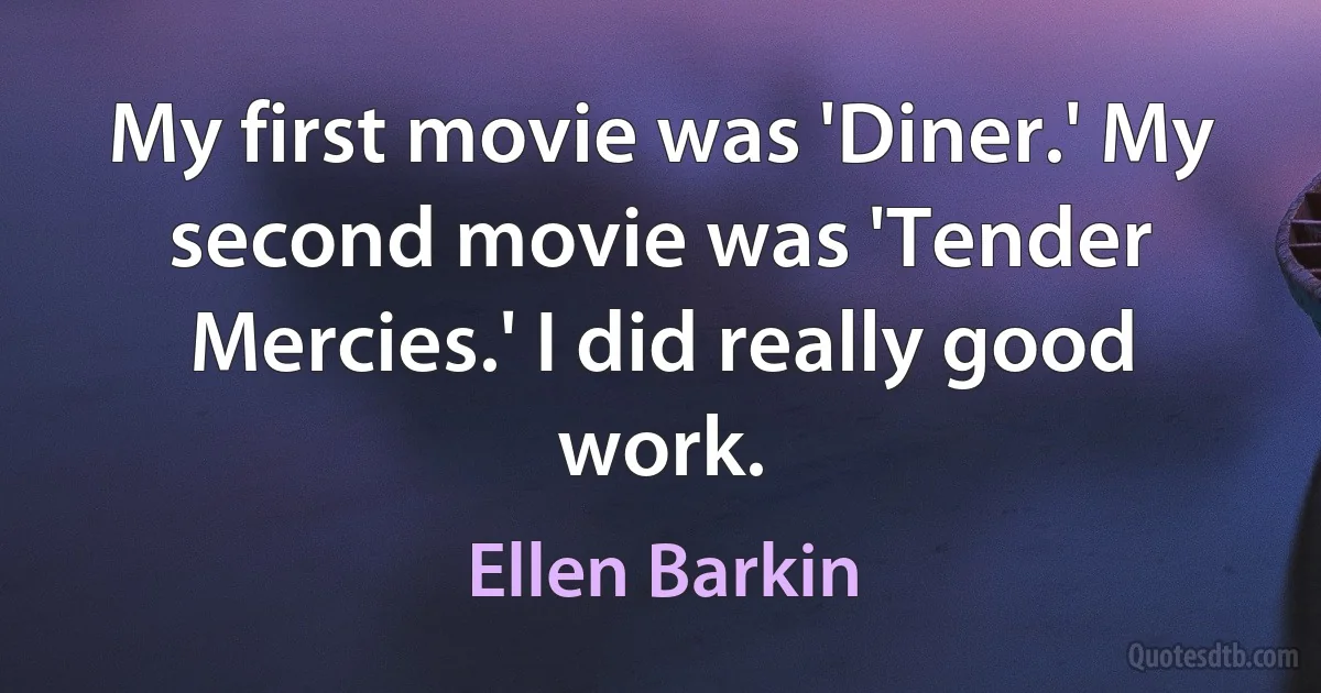 My first movie was 'Diner.' My second movie was 'Tender Mercies.' I did really good work. (Ellen Barkin)