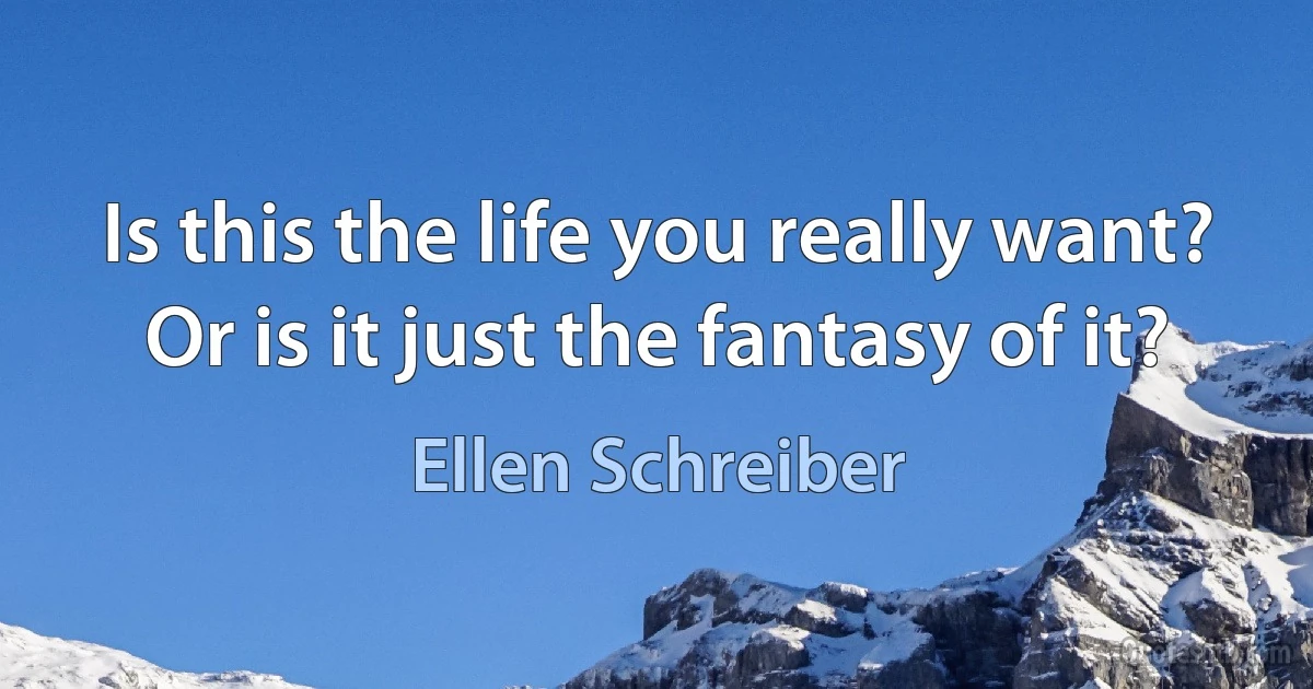 Is this the life you really want? Or is it just the fantasy of it? (Ellen Schreiber)