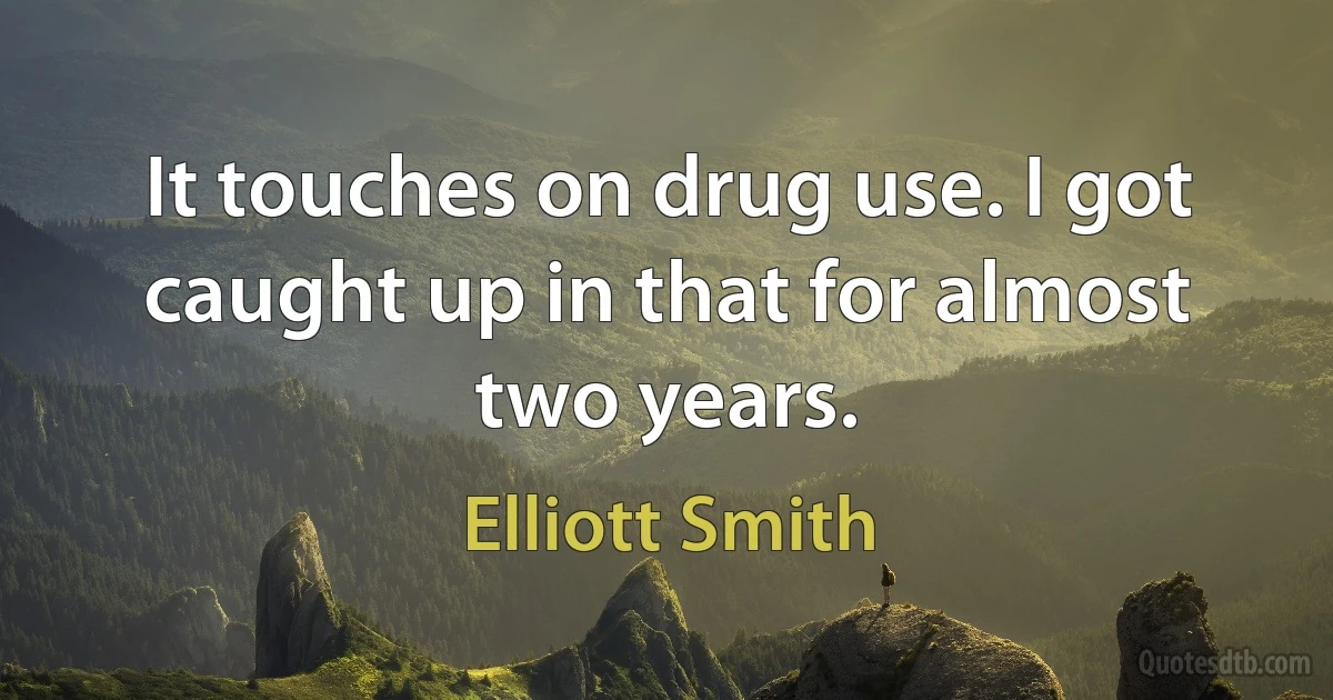 It touches on drug use. I got caught up in that for almost two years. (Elliott Smith)