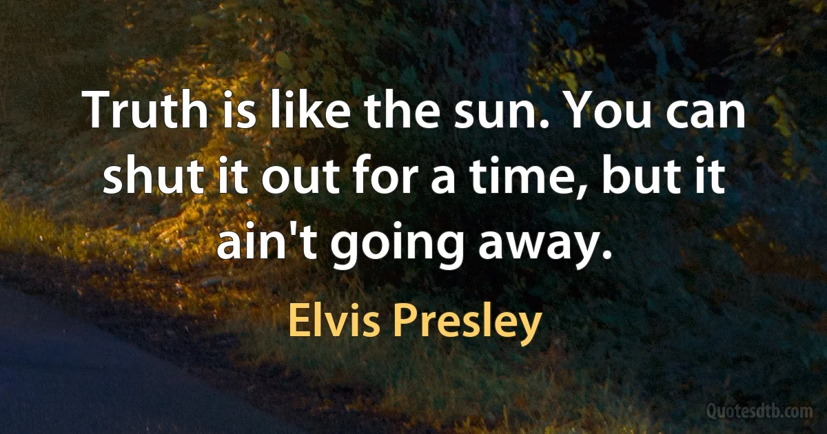 Truth is like the sun. You can shut it out for a time, but it ain't going away. (Elvis Presley)