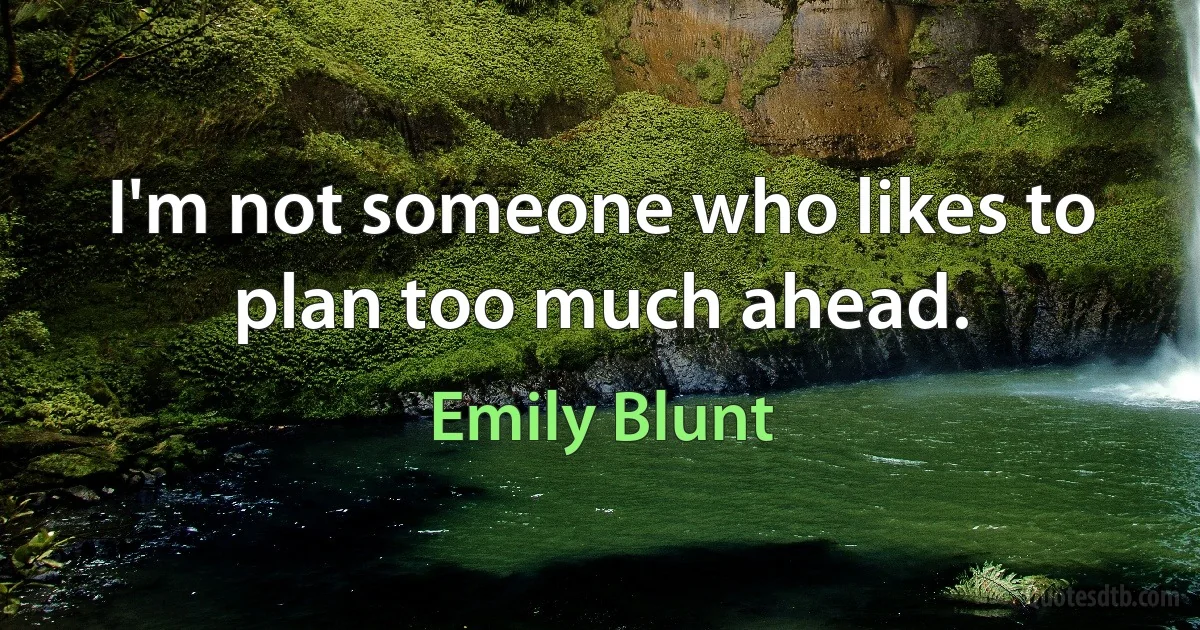 I'm not someone who likes to plan too much ahead. (Emily Blunt)