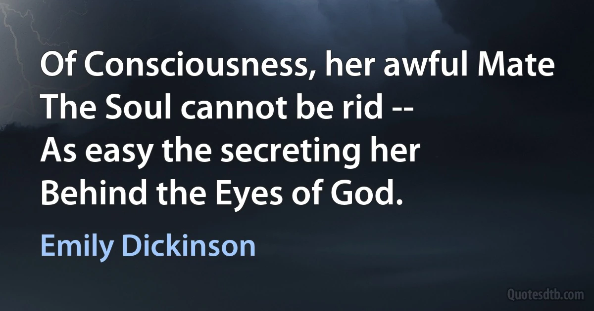 Of Consciousness, her awful Mate
The Soul cannot be rid --
As easy the secreting her
Behind the Eyes of God. (Emily Dickinson)