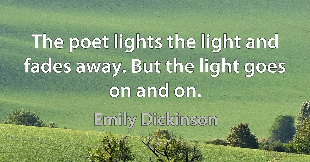 The poet lights the light and fades away. But the light goes on and on. (Emily Dickinson)