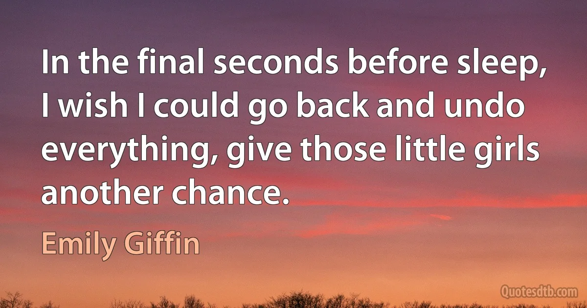 In the final seconds before sleep, I wish I could go back and undo everything, give those little girls another chance. (Emily Giffin)