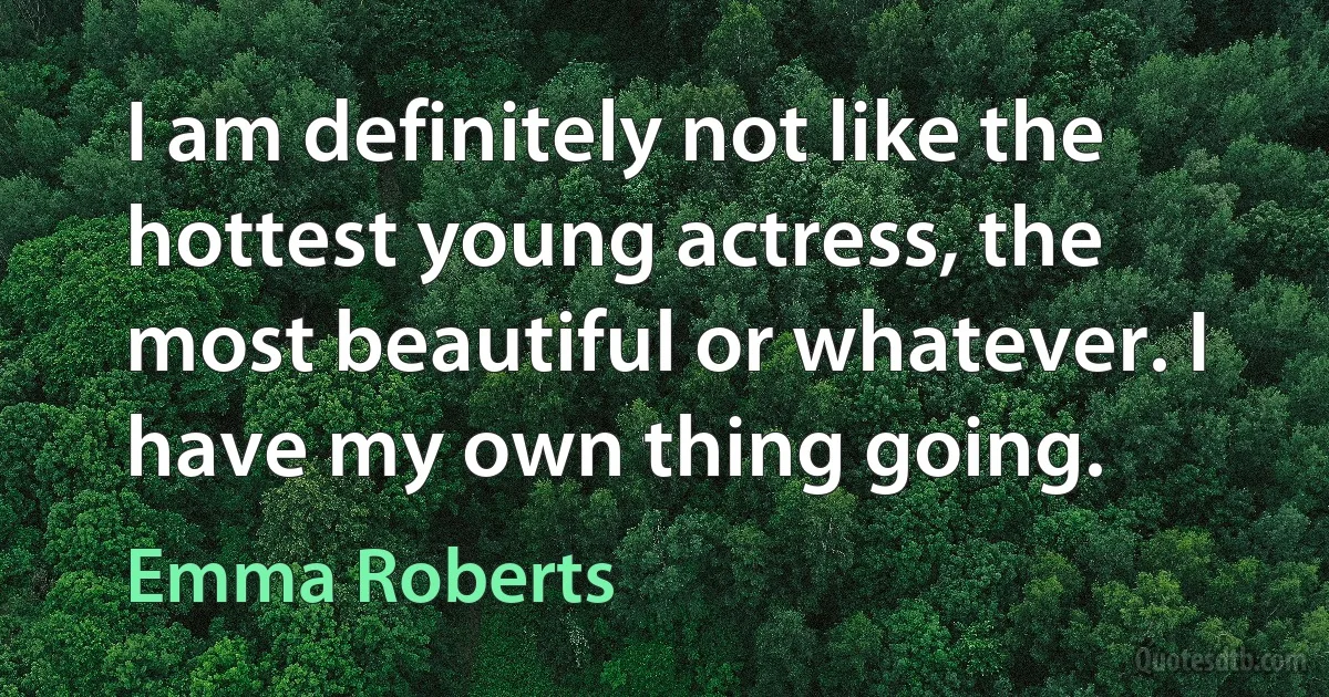 I am definitely not like the hottest young actress, the most beautiful or whatever. I have my own thing going. (Emma Roberts)