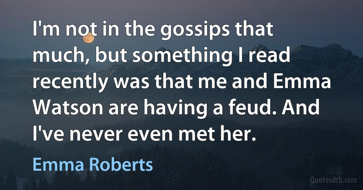 I'm not in the gossips that much, but something I read recently was that me and Emma Watson are having a feud. And I've never even met her. (Emma Roberts)