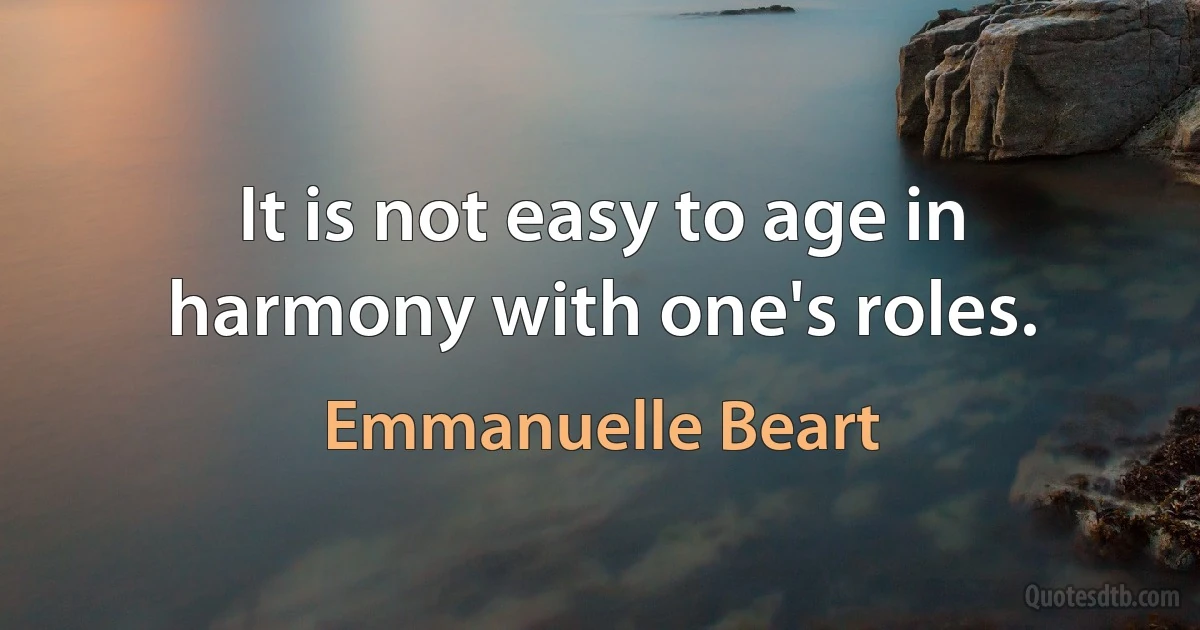 It is not easy to age in harmony with one's roles. (Emmanuelle Beart)