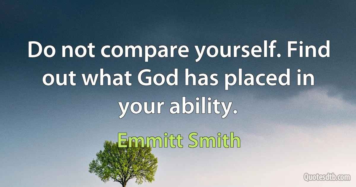 Do not compare yourself. Find out what God has placed in your ability. (Emmitt Smith)