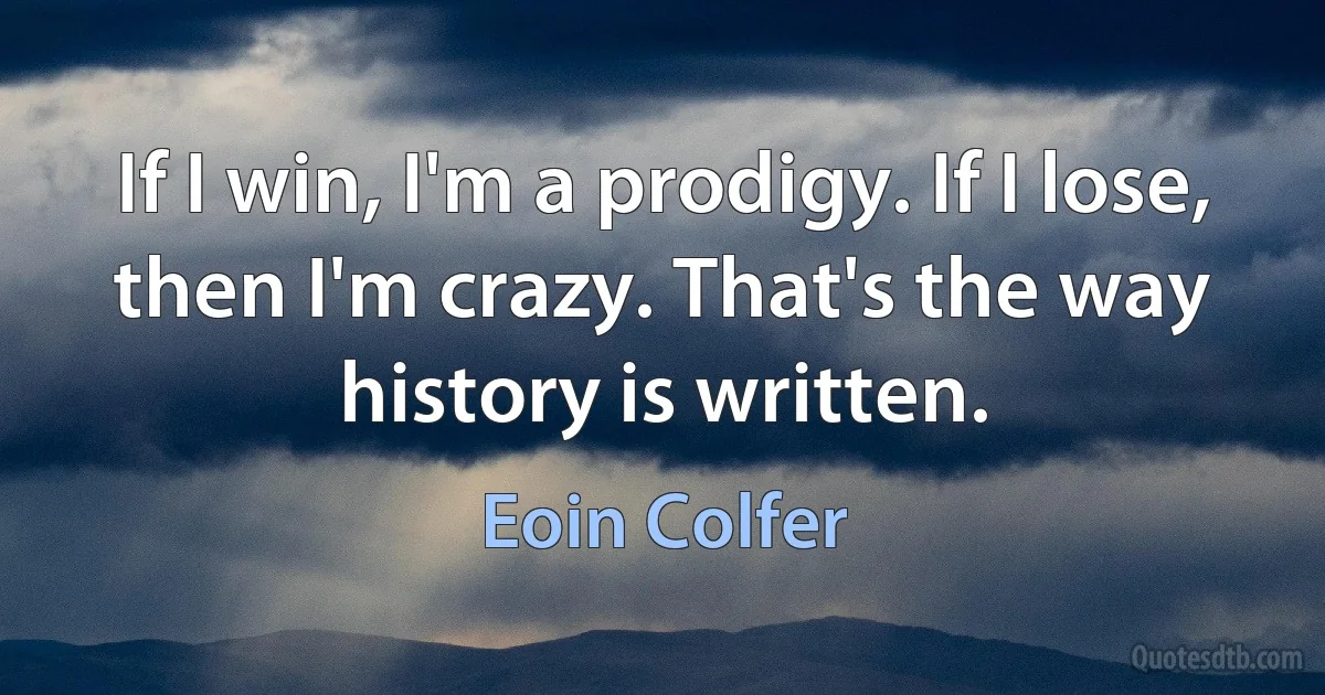 If I win, I'm a prodigy. If I lose, then I'm crazy. That's the way history is written. (Eoin Colfer)