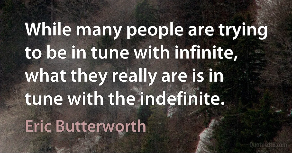 While many people are trying to be in tune with infinite, what they really are is in tune with the indefinite. (Eric Butterworth)