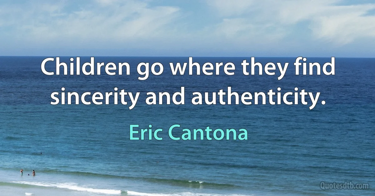 Children go where they find sincerity and authenticity. (Eric Cantona)