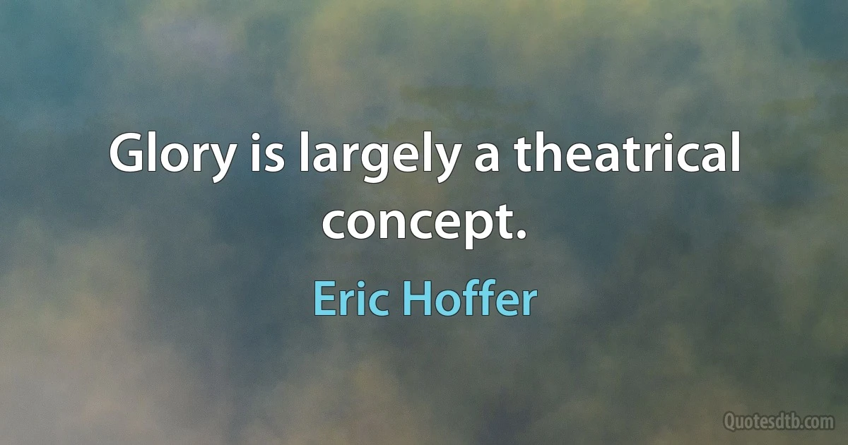 Glory is largely a theatrical concept. (Eric Hoffer)