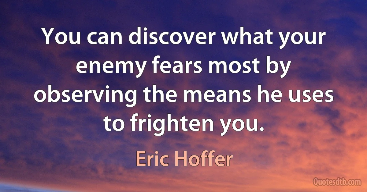 You can discover what your enemy fears most by observing the means he uses to frighten you. (Eric Hoffer)