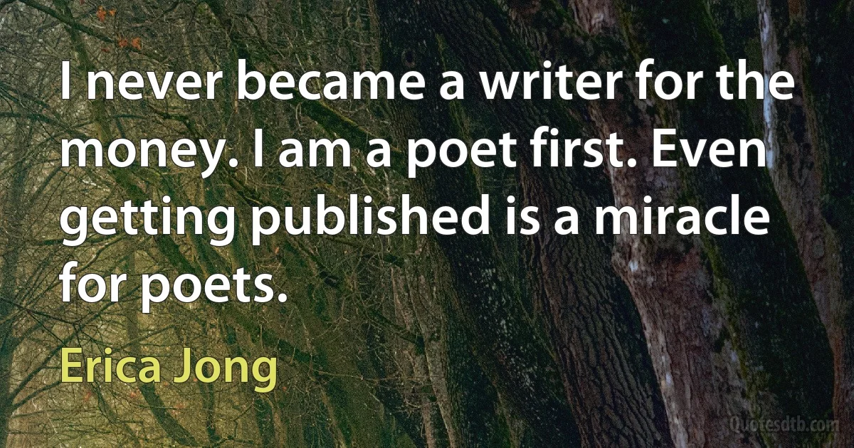 I never became a writer for the money. I am a poet first. Even getting published is a miracle for poets. (Erica Jong)